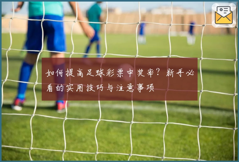 如何提高足球彩票中奖率？新手必看的实用技巧与注意事项
