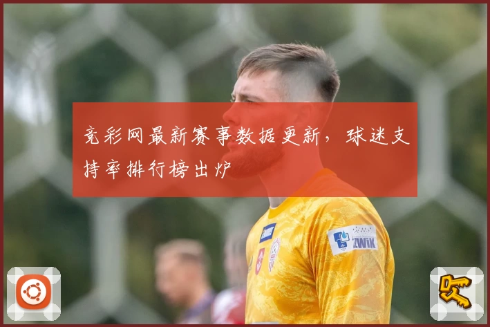 竞彩网最新赛事数据更新，球迷支持率排行榜出炉