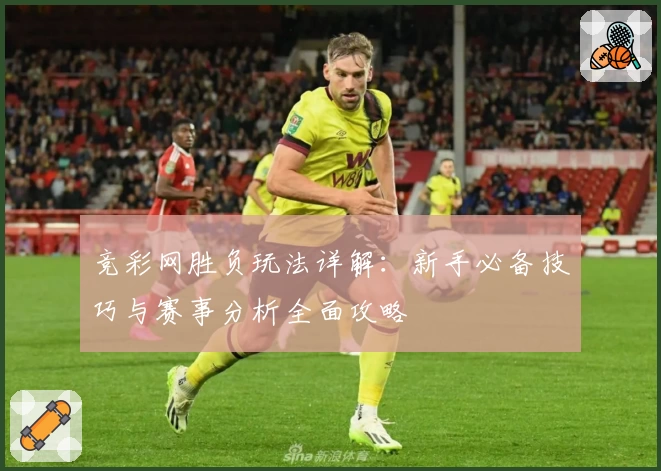 竞彩网胜负玩法详解：新手必备技巧与赛事分析全面攻略
