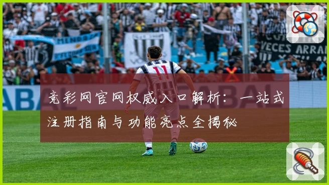 竞彩网官网权威入口解析:一站式注册指南与功能亮点全揭秘