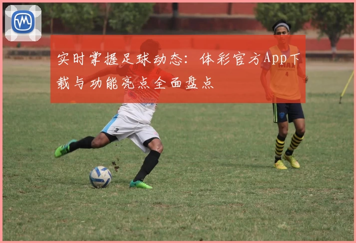 实时掌握足球动态：体彩官方App下载与功能亮点全面盘点