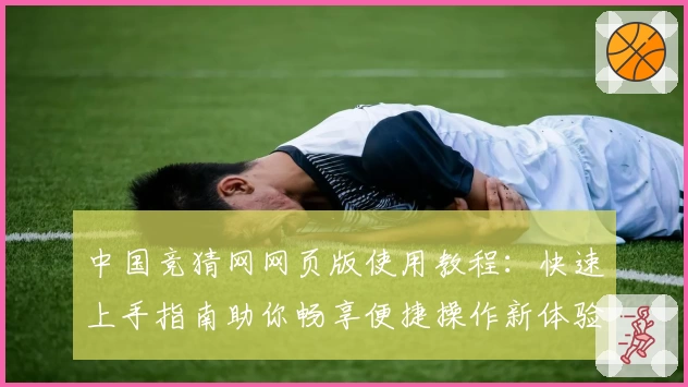 中国竞猜网网页版使用教程：快速上手指南助你畅享便捷操作新体验