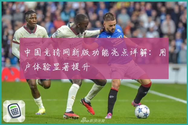 中国竞猜网新版功能亮点详解：用户体验显著提升