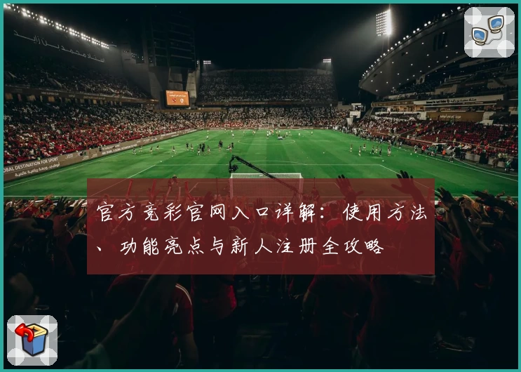 官方竞彩官网入口详解：使用方法、功能亮点与新人注册全攻略