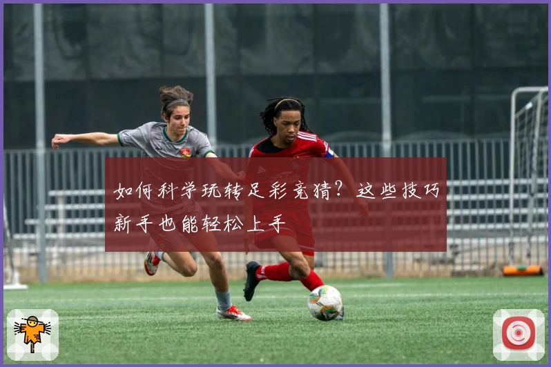 如何科学玩转足彩竞猜?这些技巧新手也能轻松上手