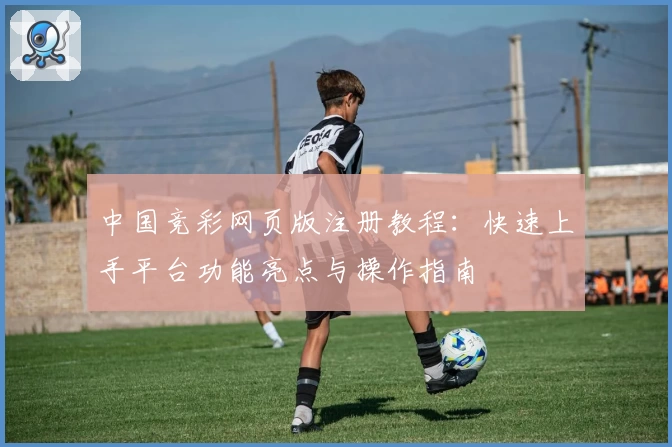 中国竞彩网页版注册教程:快速上手平台功能亮点与操作指南