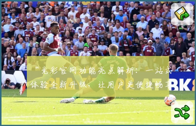 “竞彩官网功能亮点解析：一站式体验全新升级，让用户更便捷畅享服务”
