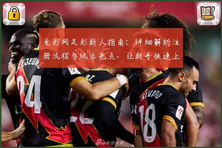 竞彩网足彩新人指南：详细解析注册流程与玩法亮点，让新手快速上手