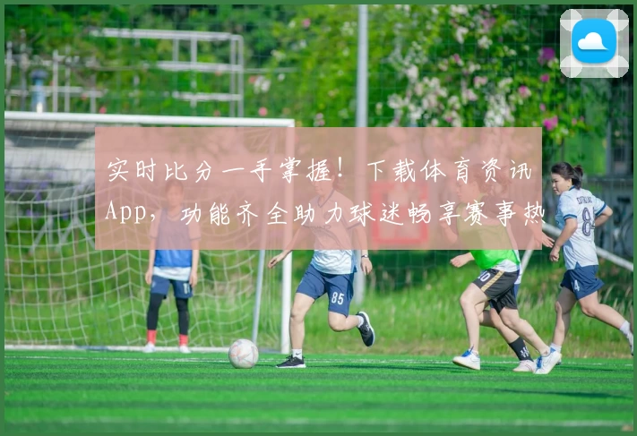 实时比分一手掌握!下载体育资讯App,功能齐全助力球迷畅享赛事热潮