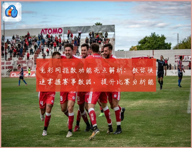 竞彩网指数功能亮点解析：教你快速掌握赛事数据，提升比赛分析能力