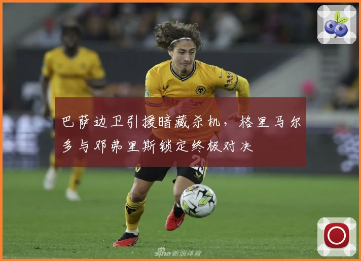 巴萨边卫引援暗藏杀机，格里马尔多与邓弗里斯锁定终极对决