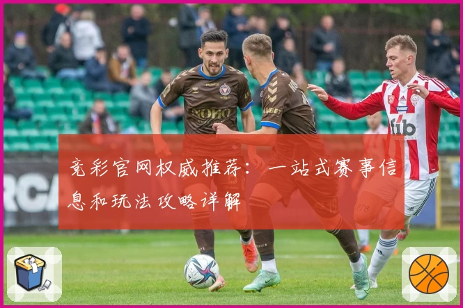 竞彩官网权威推荐：一站式赛事信息和玩法攻略详解
