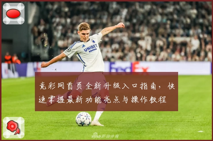 竟彩网首页全新升级入口指南,快速掌握最新功能亮点与操作教程