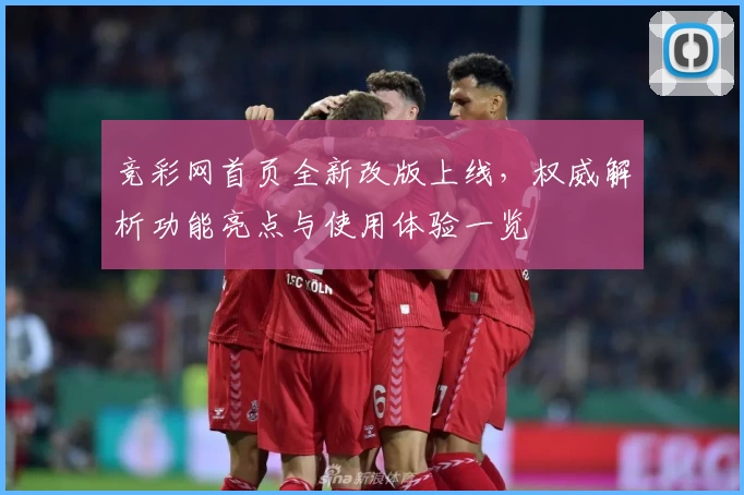 竞彩网首页全新改版上线，权威解析功能亮点与使用体验一览