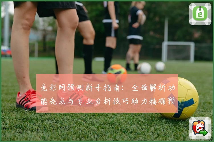 竞彩网预测新手指南：全面解析功能亮点与专业分析技巧助力精确预测