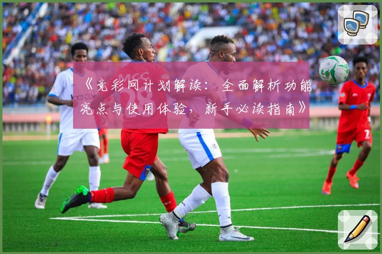 《竞彩网计划解读：全面解析功能亮点与使用体验，新手必读指南》