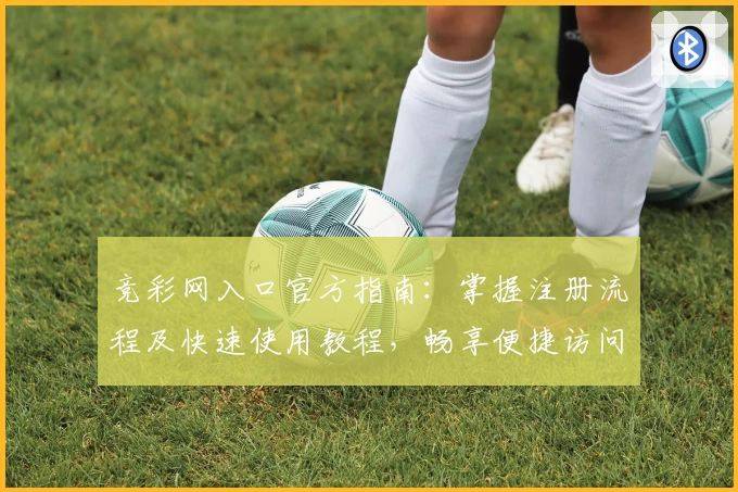 竞彩网入口官方指南:掌握注册流程及快速使用教程,畅享便捷访问