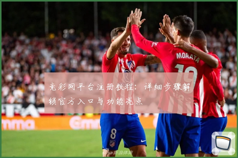 竞彩网平台注册教程：详细步骤解锁官方入口与功能亮点