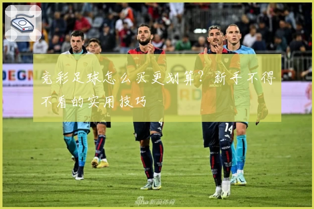 竞彩足球怎么买更划算？新手不得不看的实用技巧