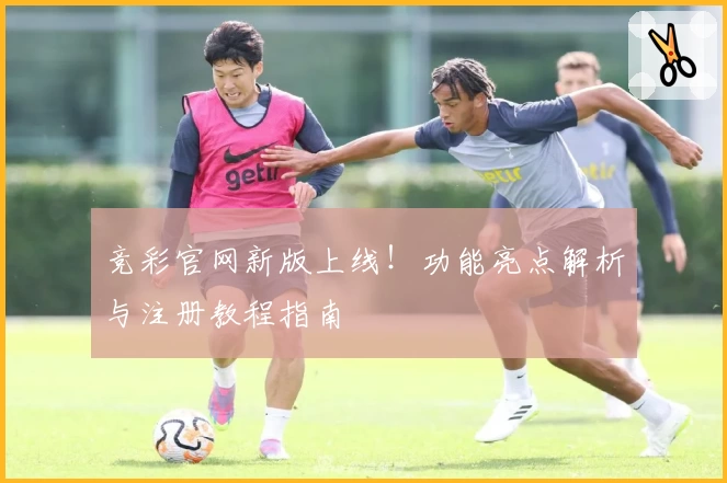 竞彩官网新版上线！功能亮点解析与注册教程指南