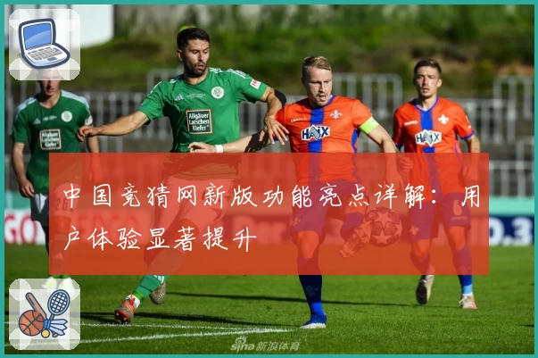 中国竞猜网新版功能亮点详解：用户体验显著提升