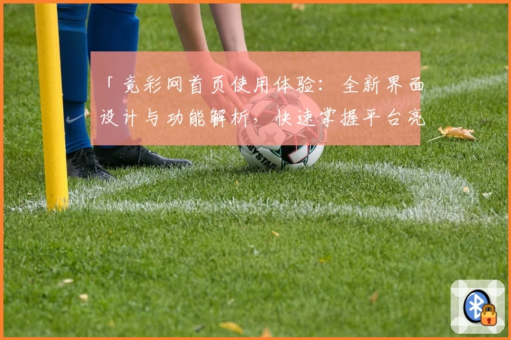 「竟彩网首页使用体验：全新界面设计与功能解析，快速掌握平台亮点与便捷入口」