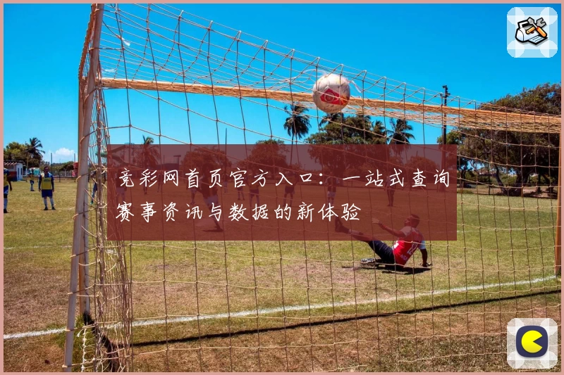 竞彩网首页官方入口:一站式查询赛事资讯与数据的新体验