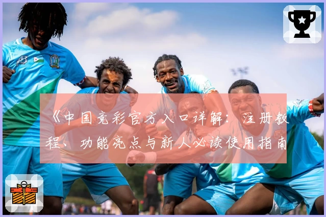 《中国竞彩官方入口详解:注册教程、功能亮点与新人必读使用指南》