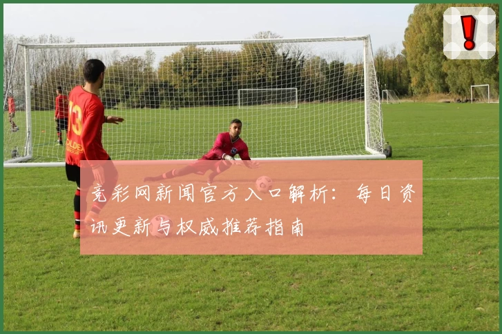 竞彩网新闻官方入口解析：每日资讯更新与权威推荐指南