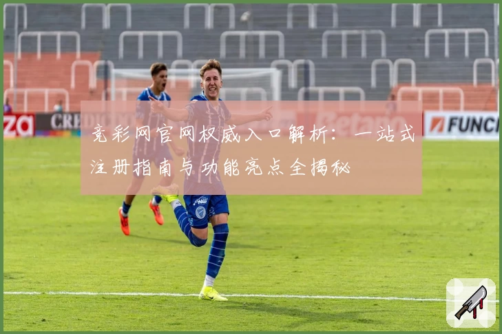 竞彩网官网权威入口解析:一站式注册指南与功能亮点全揭秘