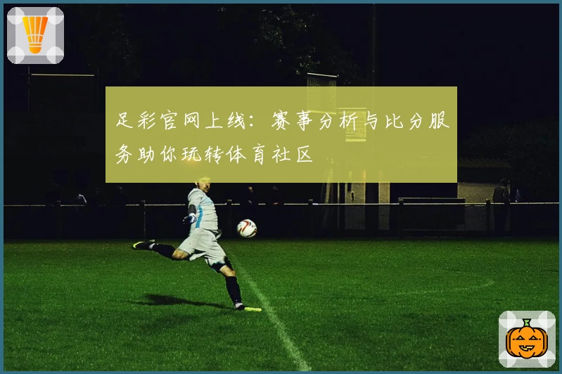 足彩官网上线:赛事分析与比分服务助你玩转体育社区