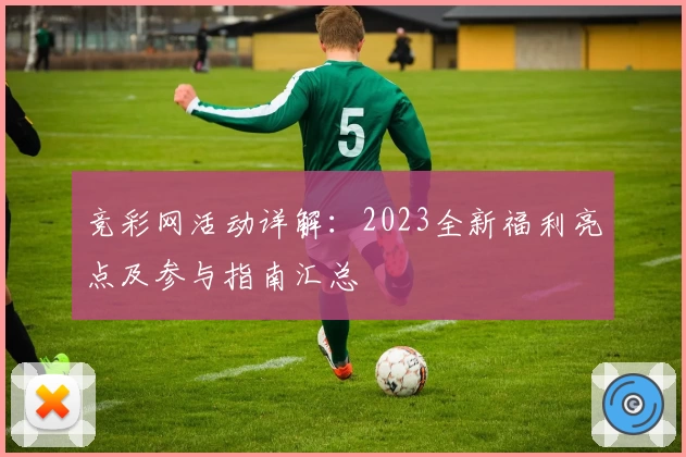 竞彩网活动详解：2023全新福利亮点及参与指南汇总