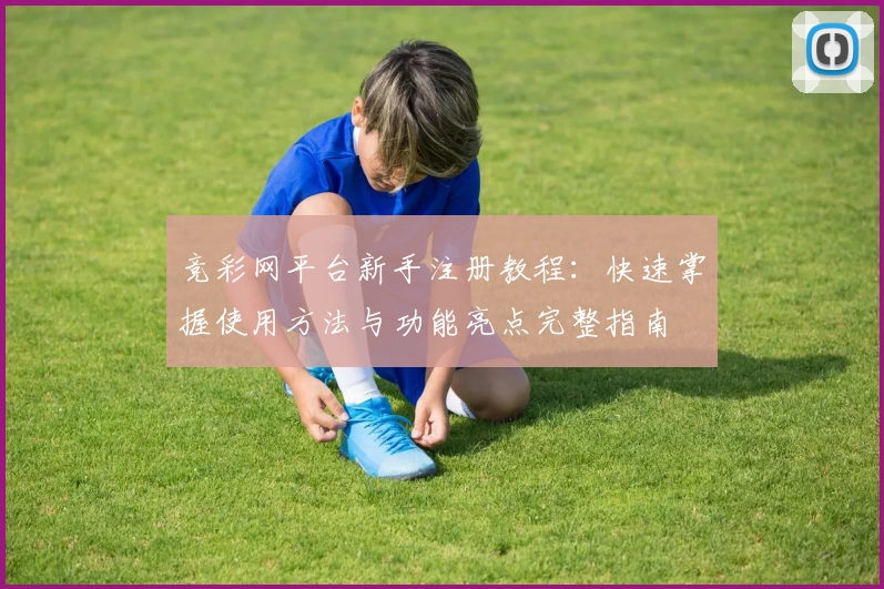 竞彩网平台新手注册教程：快速掌握使用方法与功能亮点完整指南
