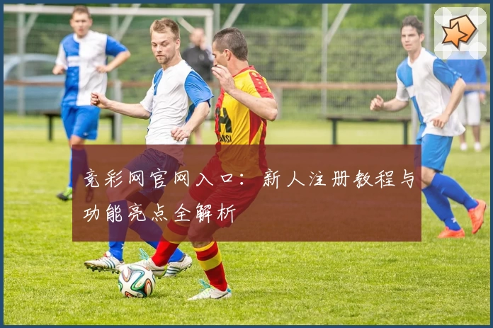 竞彩网官网入口:新人注册教程与功能亮点全解析
