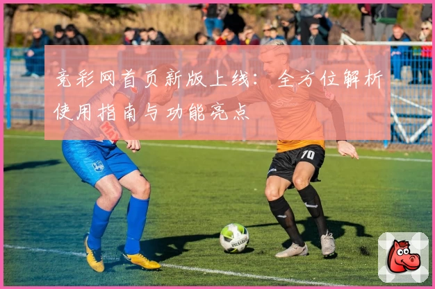 竞彩网首页新版上线：全方位解析使用指南与功能亮点