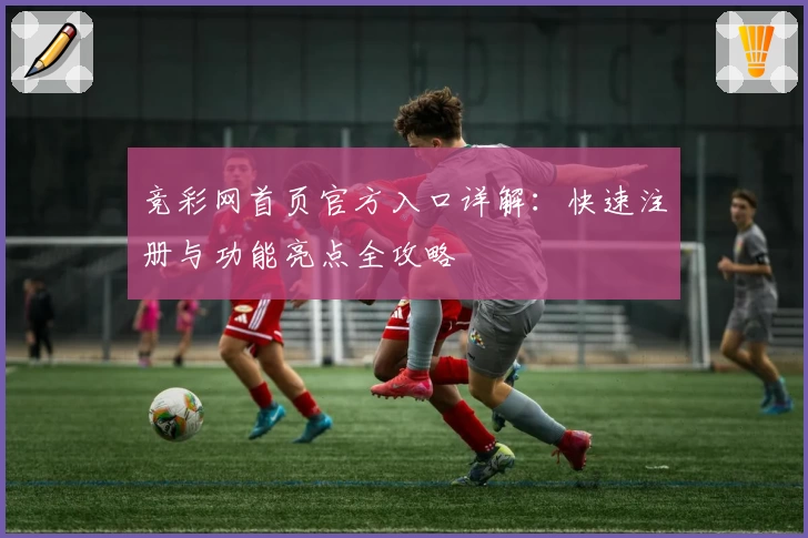 竞彩网首页官方入口详解:快速注册与功能亮点全攻略