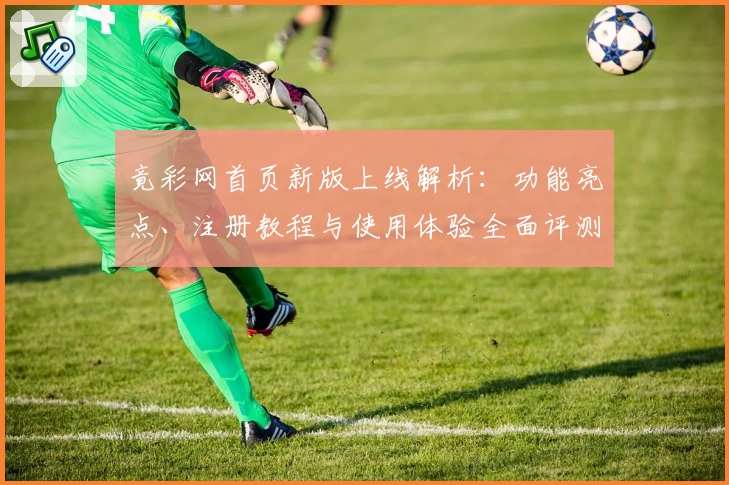 竟彩网首页新版上线解析：功能亮点、注册教程与使用体验全面评测