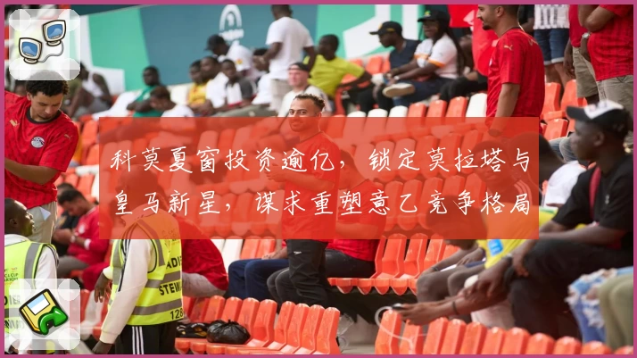 科莫夏窗投资逾亿,锁定莫拉塔与皇马新星,谋求重塑意乙竞争格局