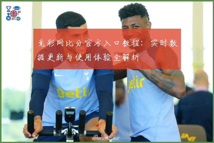 竞彩网比分官方入口教程：实时数据更新与使用体验全解析