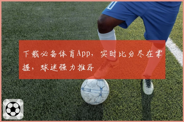 下载必备体育App，实时比分尽在掌握，球迷强力推荐