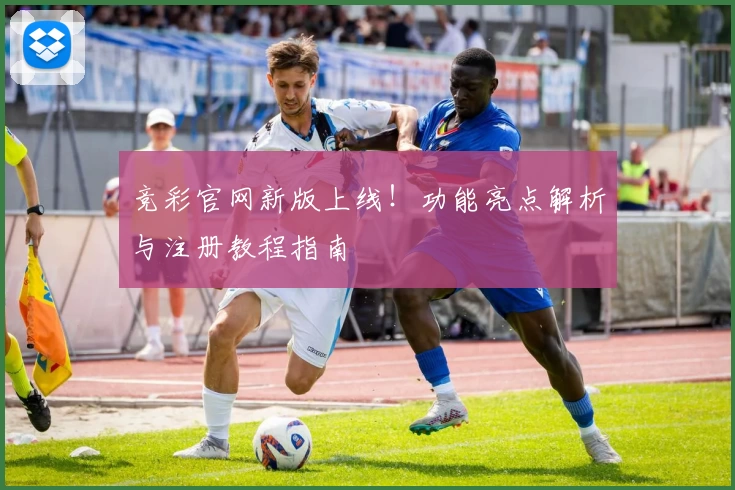 竞彩官网新版上线！功能亮点解析与注册教程指南