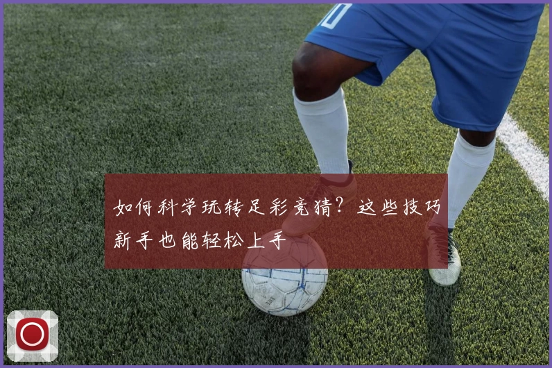 如何科学玩转足彩竞猜？这些技巧新手也能轻松上手