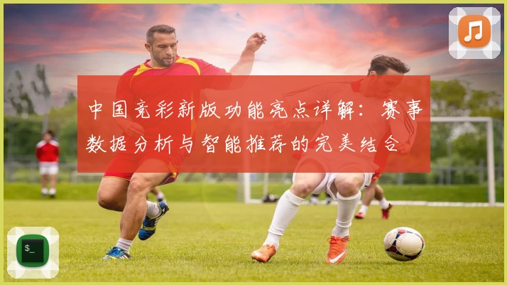 中国竞彩新版功能亮点详解：赛事数据分析与智能推荐的完美结合