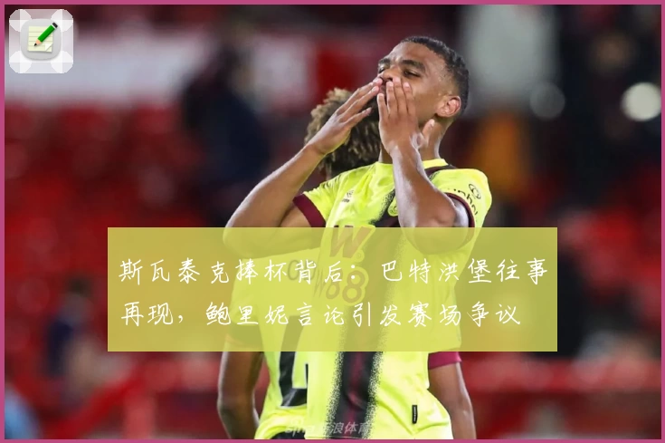 斯瓦泰克捧杯背后：巴特洪堡往事再现，鲍里妮言论引发赛场争议