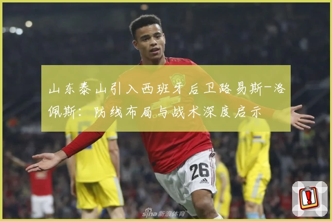 山东泰山引入西班牙后卫路易斯-洛佩斯：防线布局与战术深度启示
