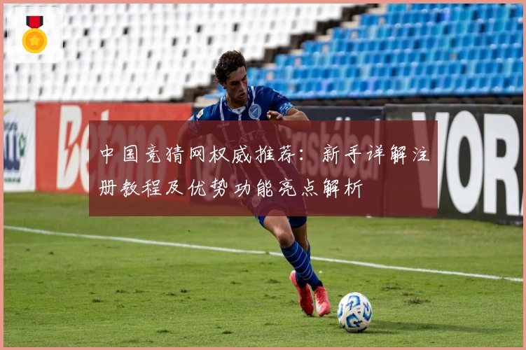 中国竞猜网权威推荐：新手详解注册教程及优势功能亮点解析