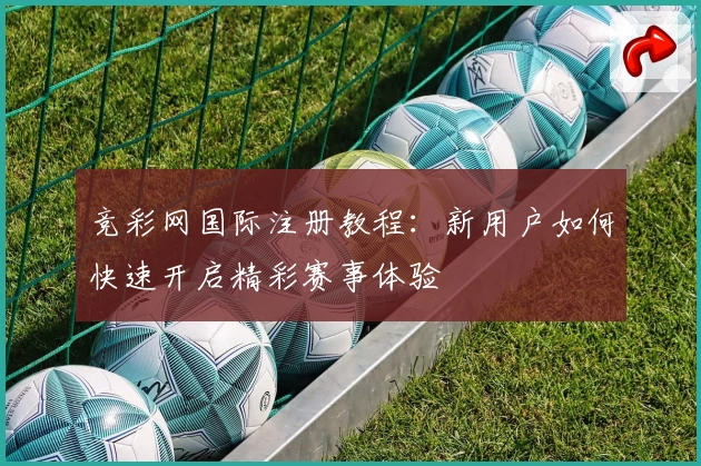 竞彩网国际注册教程：新用户如何快速开启精彩赛事体验