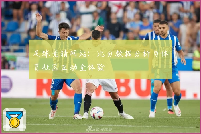 足球竞猜网站：比分数据分析与体育社区互动全体验