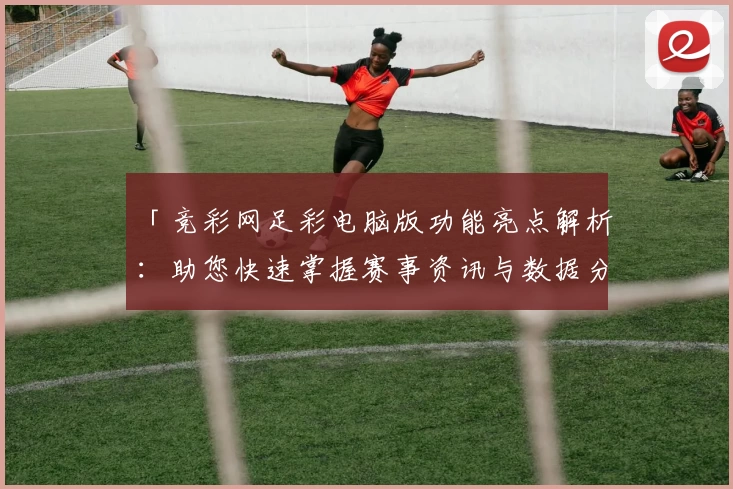 「竞彩网足彩电脑版功能亮点解析：助您快速掌握赛事资讯与数据分析」