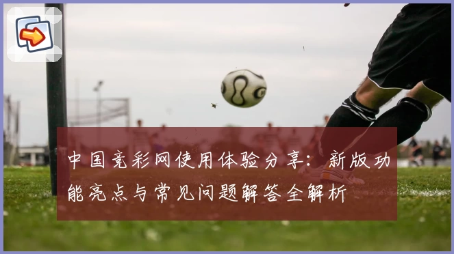中国竞彩网使用体验分享:新版功能亮点与常见问题解答全解析